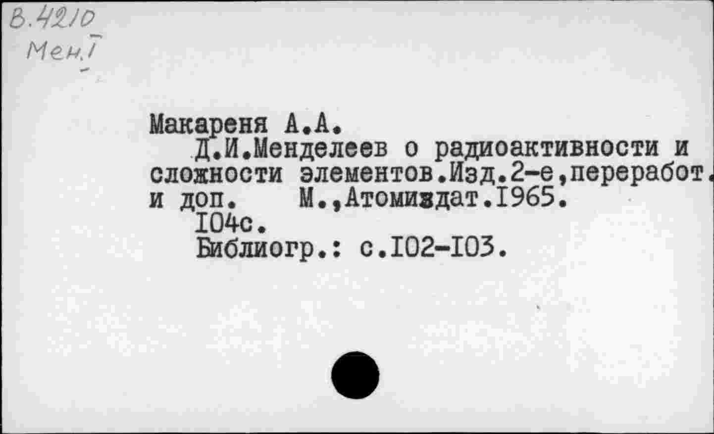 ﻿Макарена А.А.
Д.И.Менделеев о радиоактивности и сложности элементов.Изд.2-е,переработ. и доп.	М.,Атомиадат.1965.
104с.
Библиогр.: с.102-103.